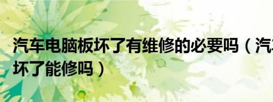 汽车电脑板坏了有维修的必要吗（汽车电脑板坏了能修吗）