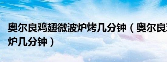 奥尔良鸡翅微波炉烤几分钟（奥尔良鸡翅微波炉几分钟）
