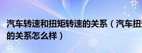汽车转速和扭矩转速的关系（汽车扭矩和转速的关系怎么样）