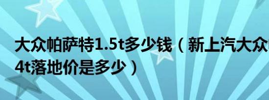 大众帕萨特1.5t多少钱（新上汽大众帕萨特1.4t落地价是多少）