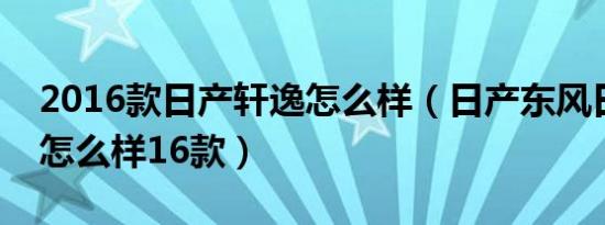 2016款日产轩逸怎么样（日产东风日产轩逸怎么样16款）