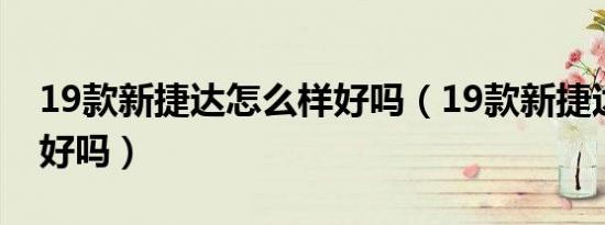 19款新捷达怎么样好吗（19款新捷达怎么样好吗）