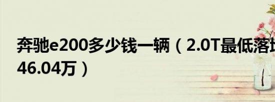 奔驰e200多少钱一辆（2.0T最低落地价需要46.04万）