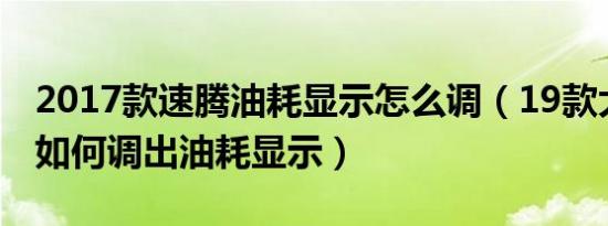2017款速腾油耗显示怎么调（19款大众速腾如何调出油耗显示）