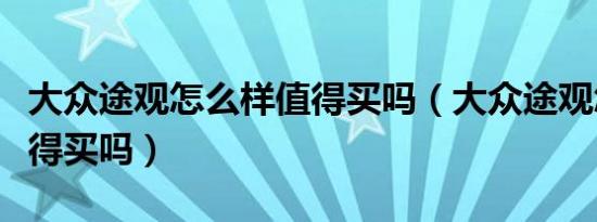 大众途观怎么样值得买吗（大众途观怎么样值得买吗）