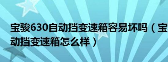宝骏630自动挡变速箱容易坏吗（宝骏630自动挡变速箱怎么样）