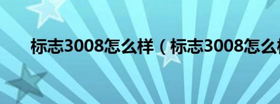 标志3008怎么样（标志3008怎么样）