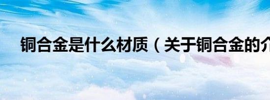 铜合金是什么材质（关于铜合金的介绍）