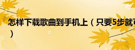 怎样下载歌曲到手机上（只要5步就可下载好）