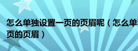 怎么单独设置一页的页眉呢（怎么单独设置一页的页眉）