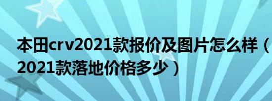 本田crv2021款报价及图片怎么样（本田crv2021款落地价格多少）