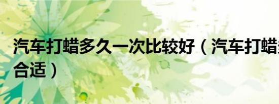 汽车打蜡多久一次比较好（汽车打蜡多久一次合适）