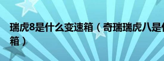 瑞虎8是什么变速箱（奇瑞瑞虎八是什么变速箱）