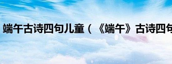 端午古诗四句儿童（《端午》古诗四句儿童）