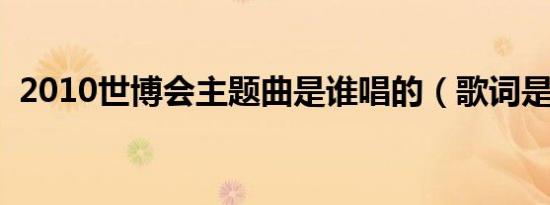 2010世博会主题曲是谁唱的（歌词是什么）
