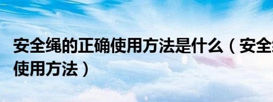 安全绳的正确使用方法是什么（安全绳的正确使用方法）