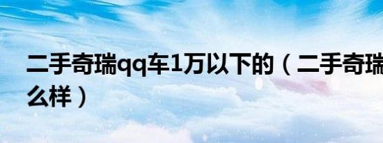 二手奇瑞qq车1万以下的（二手奇瑞qq车怎么样）