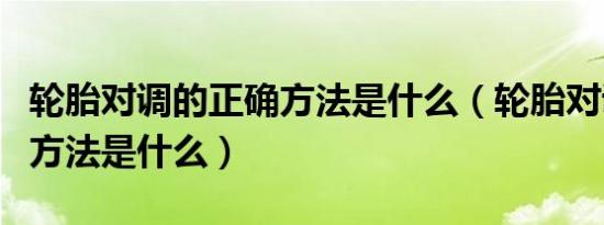 轮胎对调的正确方法是什么（轮胎对调的正确方法是什么）