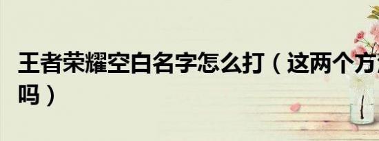 王者荣耀空白名字怎么打（这两个方法你知道吗）