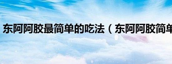 东阿阿胶最简单的吃法（东阿阿胶简单做法）
