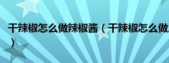 干辣椒怎么做辣椒酱（干辣椒怎么做成辣椒酱）