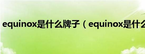 equinox是什么牌子（equinox是什么汽车）