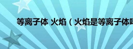 等离子体 火焰（火焰是等离子体吗）