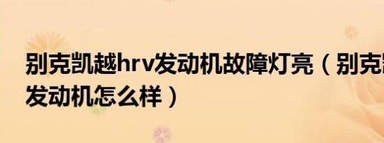 别克凯越hrv发动机故障灯亮（别克凯越hrv发动机怎么样）