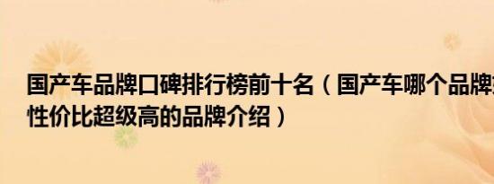国产车品牌口碑排行榜前十名（国产车哪个品牌好5款口碑性价比超级高的品牌介绍）