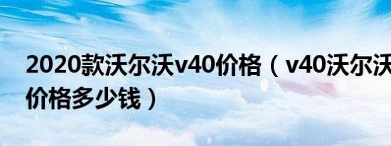 2020款沃尔沃v40价格（v40沃尔沃2019款价格多少钱）
