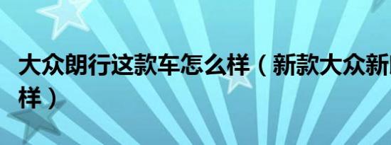 大众朗行这款车怎么样（新款大众新朗行怎么样）