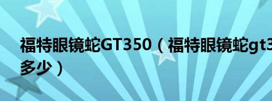 福特眼镜蛇GT350（福特眼镜蛇gt350报价多少）