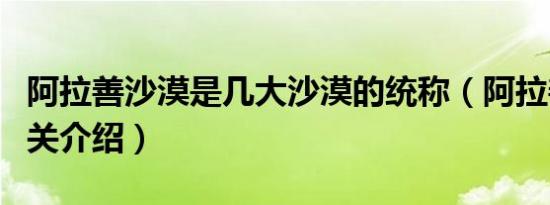 阿拉善沙漠是几大沙漠的统称（阿拉善沙漠相关介绍）