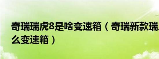 奇瑞瑞虎8是啥变速箱（奇瑞新款瑞虎8是什么变速箱）