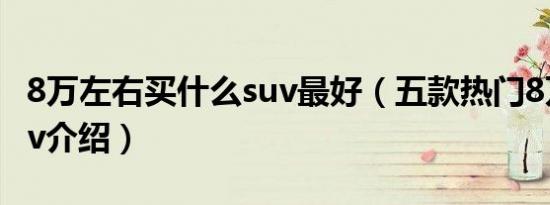 8万左右买什么suv最好（五款热门8万左右suv介绍）