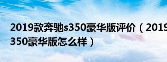 2019款奔驰s350豪华版评价（2019款奔驰s350豪华版怎么样）