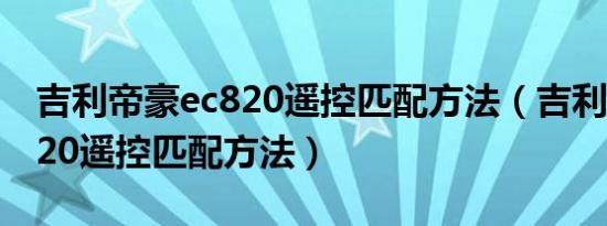 吉利帝豪ec820遥控匹配方法（吉利帝豪ec820遥控匹配方法）