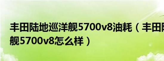 丰田陆地巡洋舰5700v8油耗（丰田陆地巡洋舰5700v8怎么样）