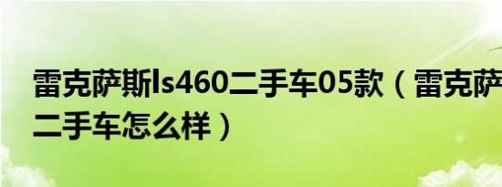 雷克萨斯ls460二手车05款（雷克萨斯ls460二手车怎么样）