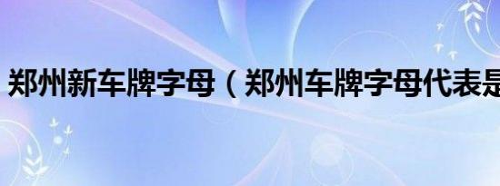 郑州新车牌字母（郑州车牌字母代表是什么）