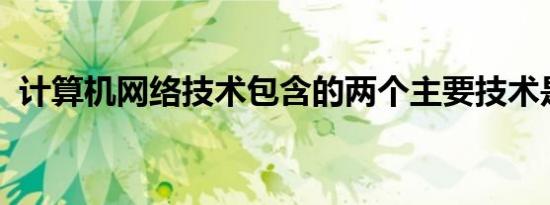 计算机网络技术包含的两个主要技术是什么