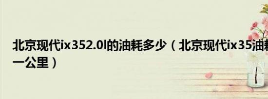 北京现代ix352.0l的油耗多少（北京现代ix35油耗是多少钱一公里）