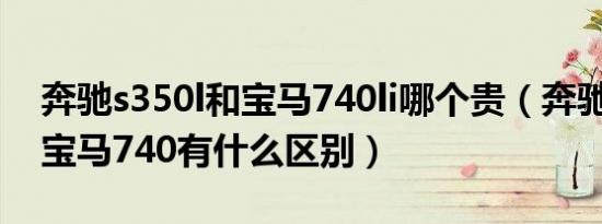 奔驰s350l和宝马740li哪个贵（奔驰s350和宝马740有什么区别）