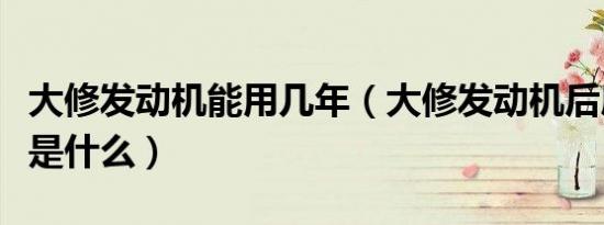 大修发动机能用几年（大修发动机后磨合方法是什么）