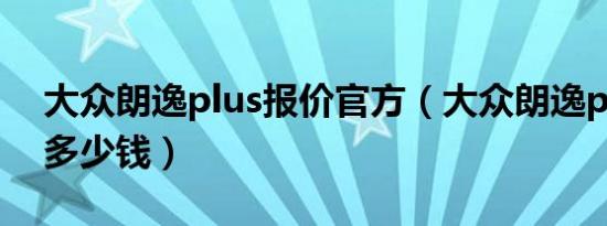 大众朗逸plus报价官方（大众朗逸plus报价多少钱）