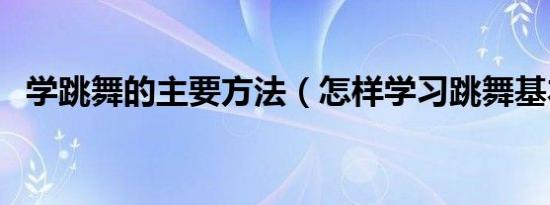 学跳舞的主要方法（怎样学习跳舞基本功）