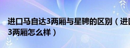进口马自达3两厢与星骋的区别（进口马自达3两厢怎么样）
