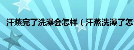 汗蒸完了洗澡会怎样（汗蒸洗澡了怎么办）