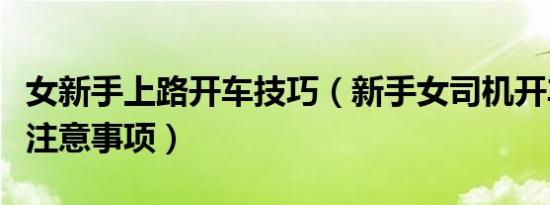 女新手上路开车技巧（新手女司机开车技巧及注意事项）