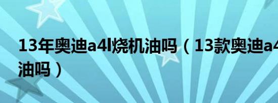 13年奥迪a4l烧机油吗（13款奥迪a4l会烧机油吗）